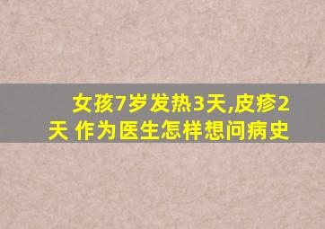 女孩7岁发热3天,皮疹2天 作为医生怎样想问病史